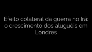 ​Efeito colateral da guerra no Irã: o crescimento dos aluguéis em Londres 